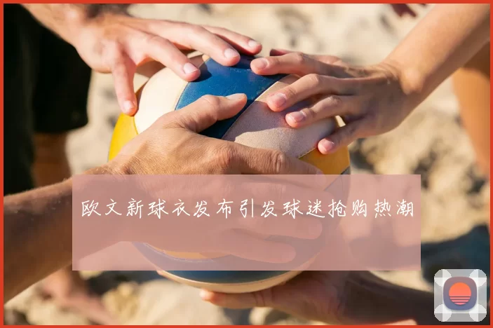 欧文新球衣发布引发球迷抢购热潮