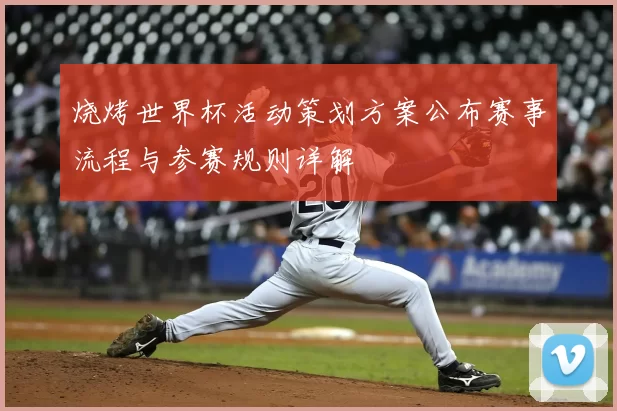 烧烤世界杯活动策划方案公布赛事流程与参赛规则详解