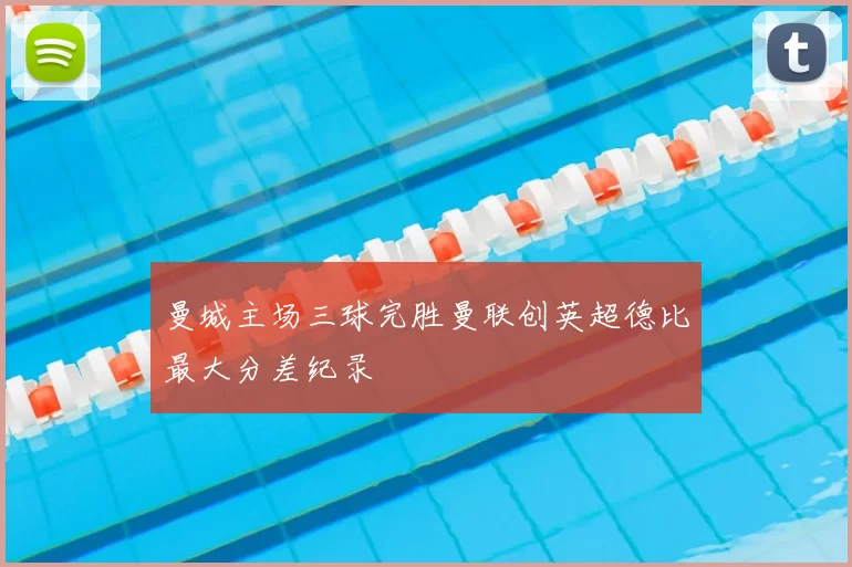 曼城主场三球完胜曼联创英超德比最大分差纪录