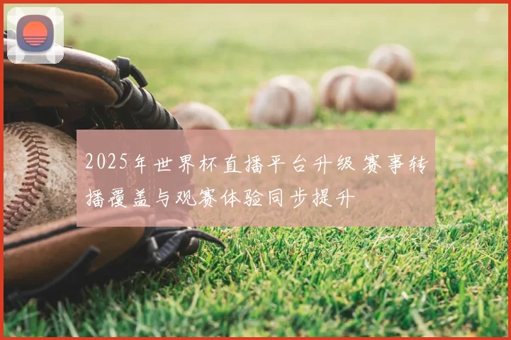 2025年世界杯直播平台升级 赛事转播覆盖与观赛体验同步提升