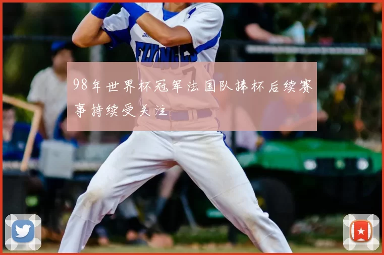 98年世界杯冠军法国队捧杯后续赛事持续受关注